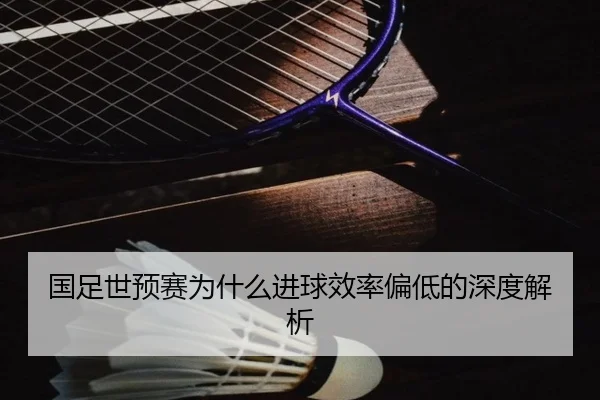 国足世预赛为什么进球效率偏低的深度解析