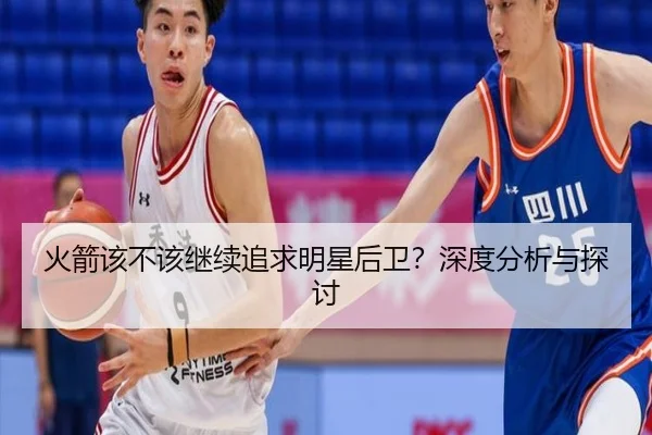 火箭该不该继续追求明星后卫？深度分析与探讨