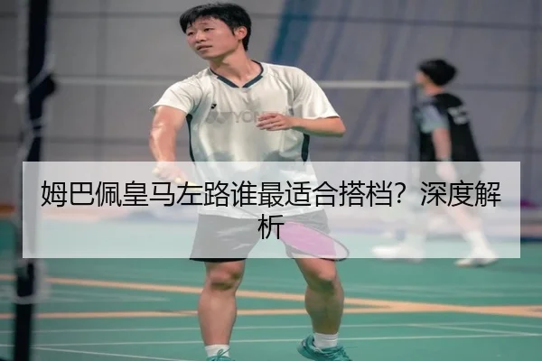 姆巴佩皇马左路谁最适合搭档？深度解析
